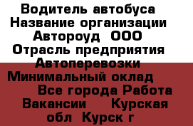 Водитель автобуса › Название организации ­ Автороуд, ООО › Отрасль предприятия ­ Автоперевозки › Минимальный оклад ­ 50 000 - Все города Работа » Вакансии   . Курская обл.,Курск г.